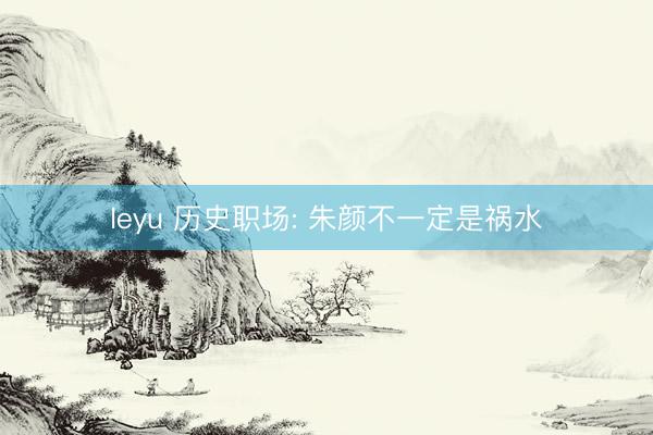 leyu 历史职场: 朱颜不一定是祸水