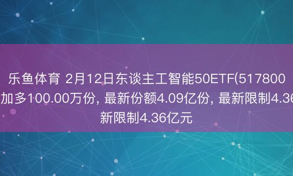 乐鱼体育 2月12日东谈主工智能50ETF(517800)份额加多100.00万份, 最新份额4.09亿份, 最新限制4.36亿元