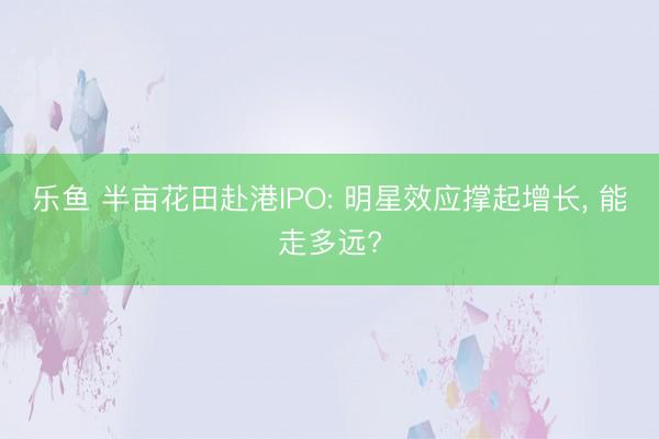 乐鱼 半亩花田赴港IPO: 明星效应撑起增长, 能走多远?