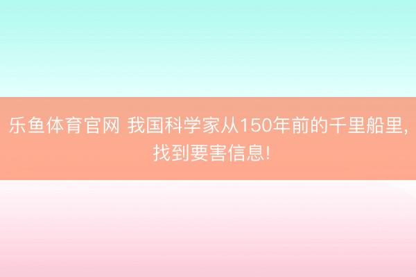 乐鱼体育官网 我国科学家从150年前的千里船里, 找到要害信息!