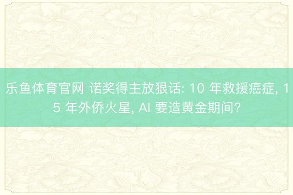 乐鱼体育官网 诺奖得主放狠话: 10 年救援癌症, 15 年外侨火星, AI 要造黄金期间?