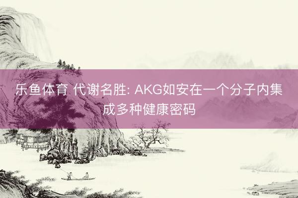 乐鱼体育 代谢名胜: AKG如安在一个分子内集成多种健康密码
