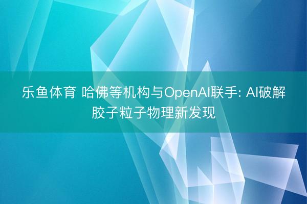 乐鱼体育 哈佛等机构与OpenAI联手: AI破解胶子粒子物理新发现