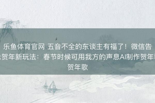 乐鱼体育官网 五音不全的东谈主有福了！微信告示贺年新玩法：春节时候可用我方的声息AI制作贺年歌