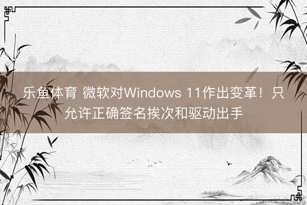 乐鱼体育 微软对Windows 11作出变革！只允许正确签名挨次和驱动出手