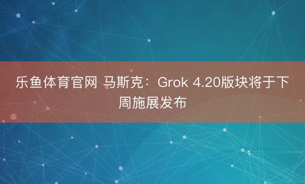 乐鱼体育官网 马斯克：Grok 4.20版块将于下周施展发布