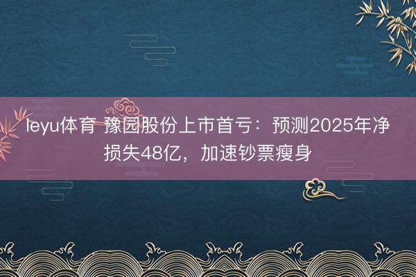 leyu体育 豫园股份上市首亏：预测2025年净损失48亿，加速钞票瘦身