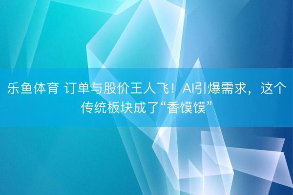乐鱼体育 订单与股价王人飞！AI引爆需求，这个传统板块成了“香馍馍”
