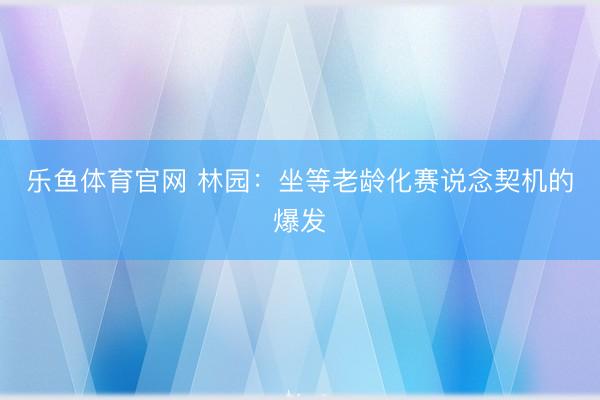 乐鱼体育官网 林园：坐等老龄化赛说念契机的爆发