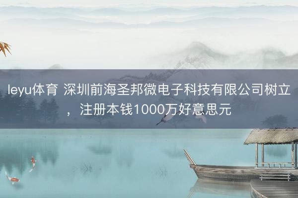 leyu体育 深圳前海圣邦微电子科技有限公司树立，注册本钱1000万好意思元