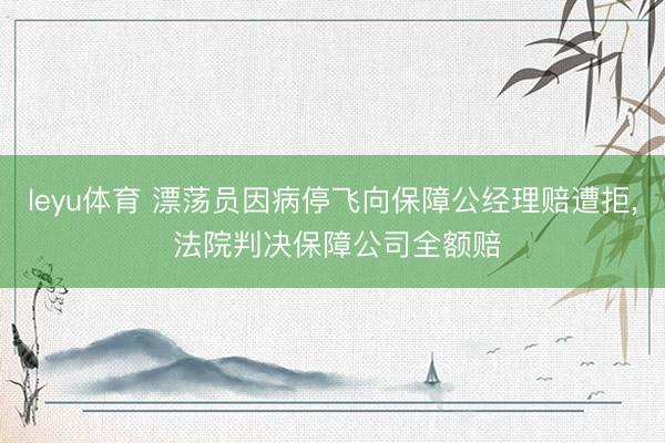 leyu体育 漂荡员因病停飞向保障公经理赔遭拒, 法院判决保障公司全额赔