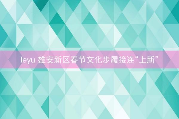 leyu 雄安新区春节文化步履接连“上新”