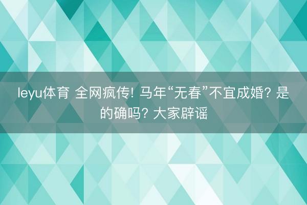 leyu体育 全网疯传! 马年“无春”不宜成婚? 是的确吗? 大家辟谣