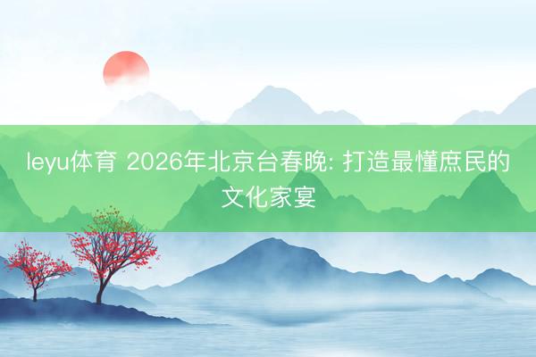 leyu体育 2026年北京台春晚: 打造最懂庶民的文化家宴