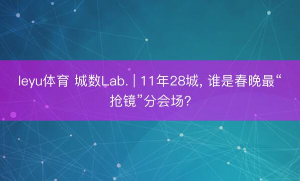 leyu体育 城数Lab. | 11年28城, 谁是春晚最“抢镜”分会场?