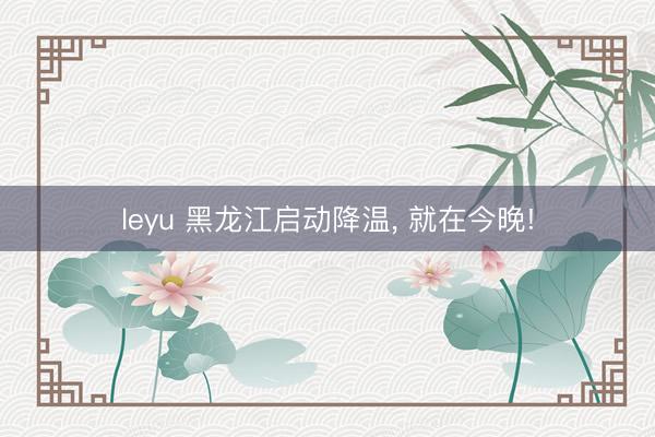 leyu 黑龙江启动降温, 就在今晚!