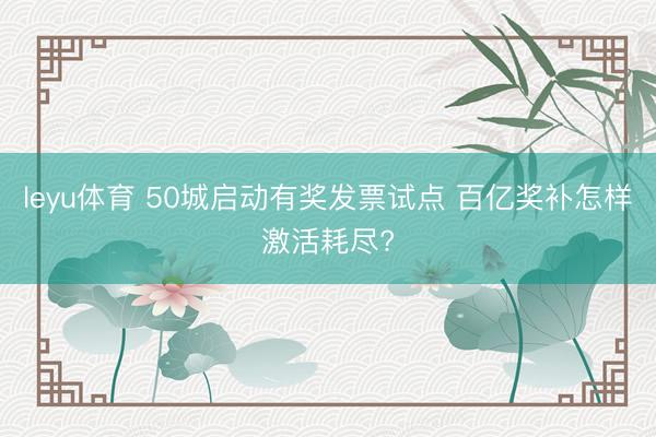 leyu体育 50城启动有奖发票试点 百亿奖补怎样激活耗尽?