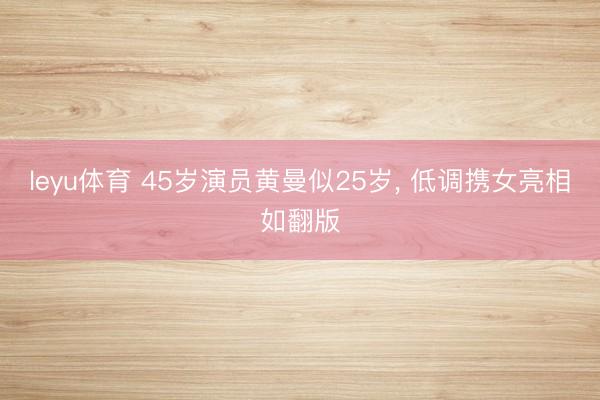 leyu体育 45岁演员黄曼似25岁, 低调携女亮相如翻版