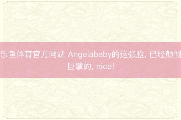 乐鱼体育官方网站 Angelababy的这张脸, 已经颠倒巨擘的, nice!