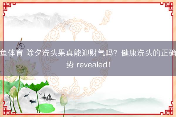 乐鱼体育 除夕洗头果真能迎财气吗？健康洗头的正确情势 revealed！