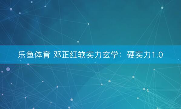 乐鱼体育 邓正红软实力玄学：硬实力1.0