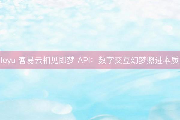 leyu 客易云相见即梦 API:数字交互幻梦照进本质