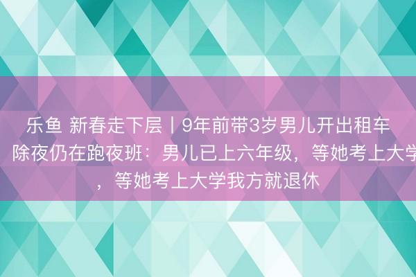 乐鱼 新春走下层丨9年前带3岁男儿开出租车的单亲姆妈，除夜仍在跑夜班：男儿已上六年级，等她考上大学我方就退休