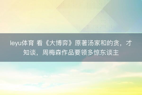 leyu体育 看《大博弈》原著汤家和的贪,才知谈,周梅森作品要领多惊东谈主