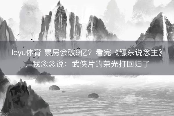 leyu体育 票房会破9亿?看完《镖东说念主》,我念念说:武侠片的荣光打回归了