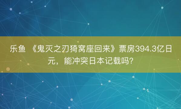 乐鱼 《鬼灭之刃猗窝座回来》票房394.3亿日元,能冲突日本记载吗?