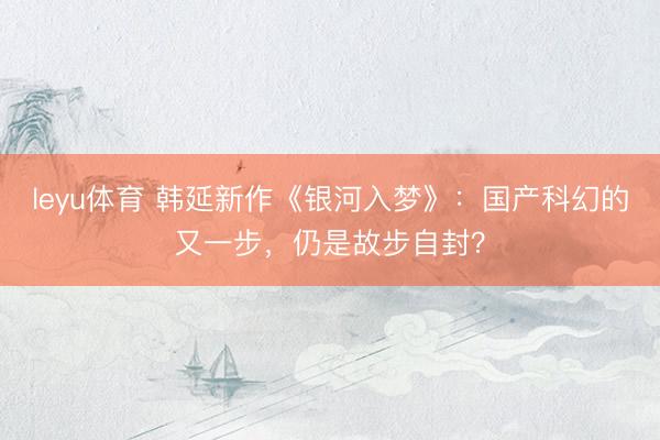 leyu体育 韩延新作《银河入梦》：国产科幻的又一步，仍是故步自封？