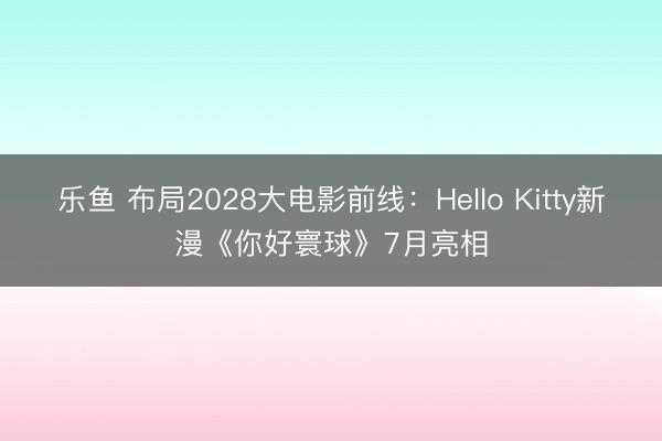 乐鱼 布局2028大电影前线:Hello Kitty新漫《你好寰球》7月亮相