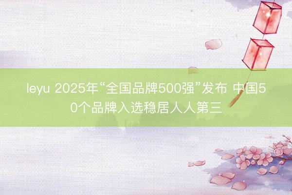 leyu 2025年“全国品牌500强”发布 中国50个品牌入选稳居人人第三
