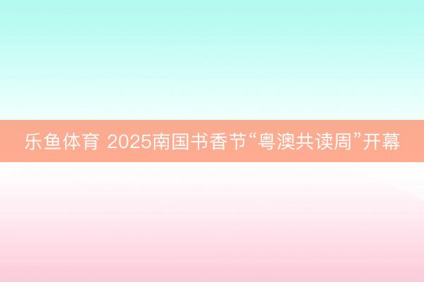 乐鱼体育 2025南国书香节“粤澳共读周”开幕