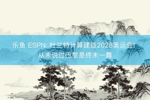 乐鱼 ESPN: 杜兰特计算建造2028奥运会! 从未说过巴黎是终末一舞