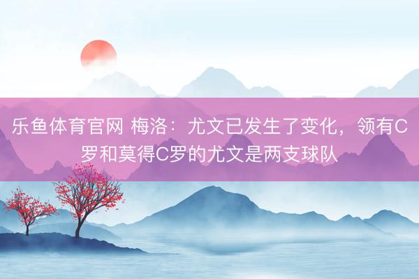 乐鱼体育官网 梅洛:尤文已发生了变化,领有C罗和莫得C罗的尤文是两支球队