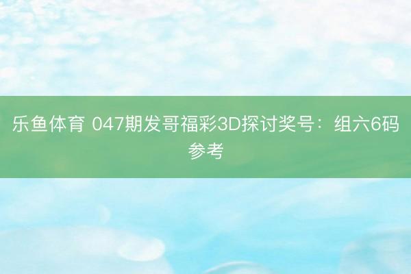 乐鱼体育 047期发哥福彩3D探讨奖号:组六6码参考
