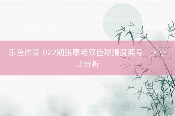乐鱼体育 022期张康畅双色球猜度奖号：大小比分析