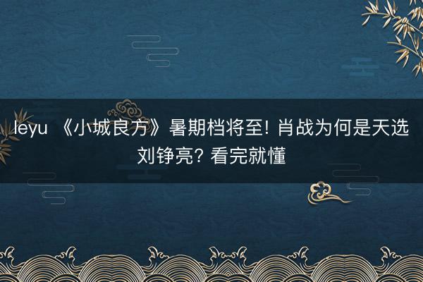 leyu 《小城良方》暑期档将至! 肖战为何是天选刘铮亮? 看完就懂