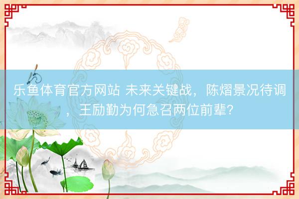 乐鱼体育官方网站 未来关键战,陈熠景况待调,王励勤为何急召两位前辈?