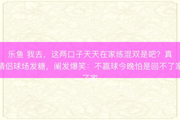 乐鱼 我去,这两口子天天在家练混双是吧?真情侣球场发糖,阐发爆笑:不赢球今晚怕是回不了家