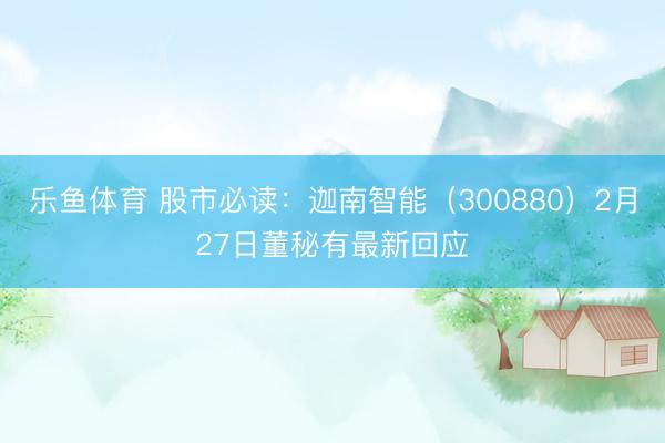 乐鱼体育 股市必读:迦南智能(300880)2月27日董秘有最新回应