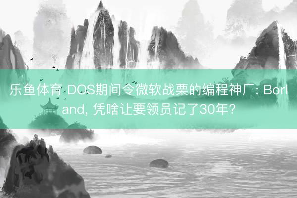 乐鱼体育 DOS期间令微软战栗的编程神厂: Borland， 凭啥让要领员记了30年?