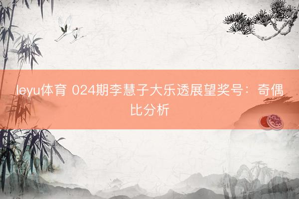 leyu体育 024期李慧子大乐透展望奖号:奇偶比分析