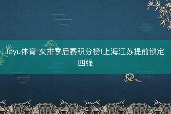 leyu体育 女排季后赛积分榜!上海江苏提前锁定四强