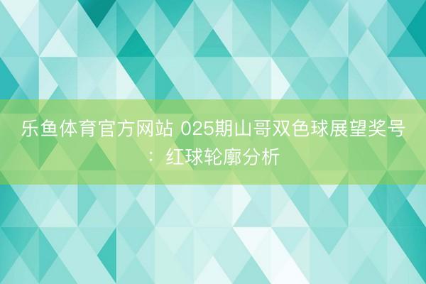 乐鱼体育官方网站 025期山哥双色球展望奖号:红球轮廓分析