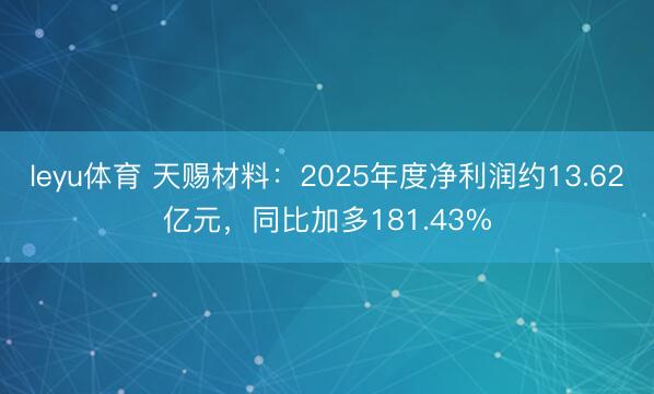 leyu体育 天赐材料：2025年度净利润约13.62亿元，同比加多181.43%