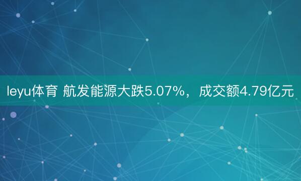 leyu体育 航发能源大跌5.07%，成交额4.79亿元